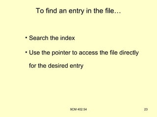 To find an entry in the file…


• Search the index

• Use the pointer to access the file directly

 for the desired entry




                 9CM 402.54                     23
 