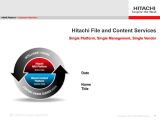 HNAS Platform ► Customer Overview




                                     Hitachi File and Content Services
                                    Single Platform, Single Management, Single Vendor




                                          Date


                                          Name
                                          Title




                                                               Copyright © 2010 Hitachi Data Systems   1
 