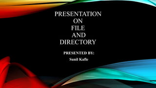 PRESENTATION
ON
FILE
AND
DIRECTORY
PRESENTED BY:
Sunil Kafle
 