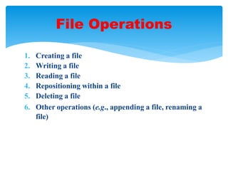 1. Creating a file
2. Writing a file
3. Reading a file
4. Repositioning within a file
5. Deleting a file
6. Other operations (e.g., appending a file, renaming a
file)
File Operations
 