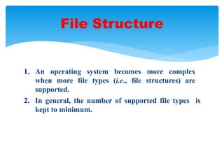 1. An operating system becomes more complex
when more file types (i.e., file structures) are
supported.
2. In general, the number of supported file types is
kept to minimum.
File Structure
 