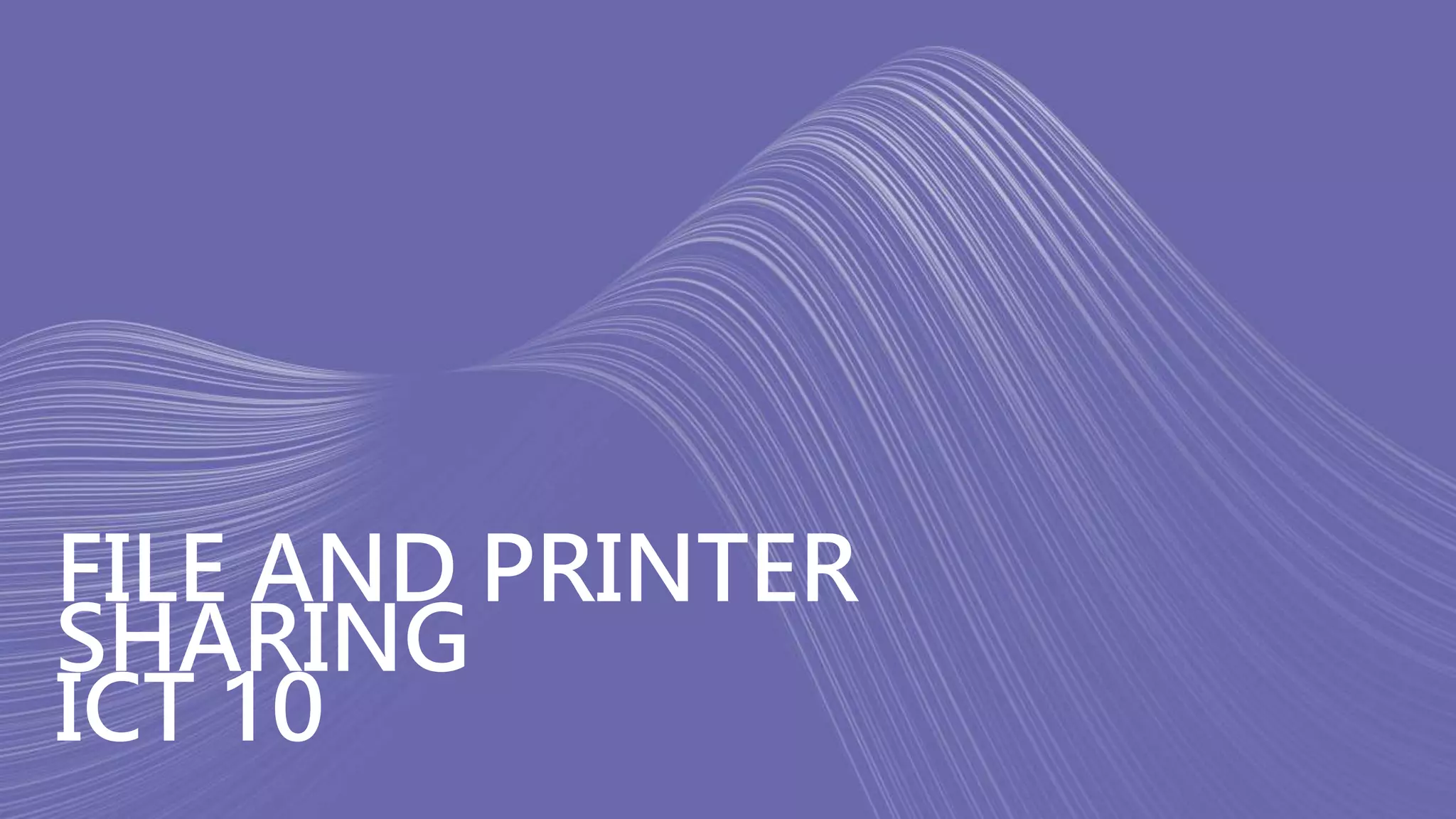 FILE AND PRINTER
SHARING
ICT 10