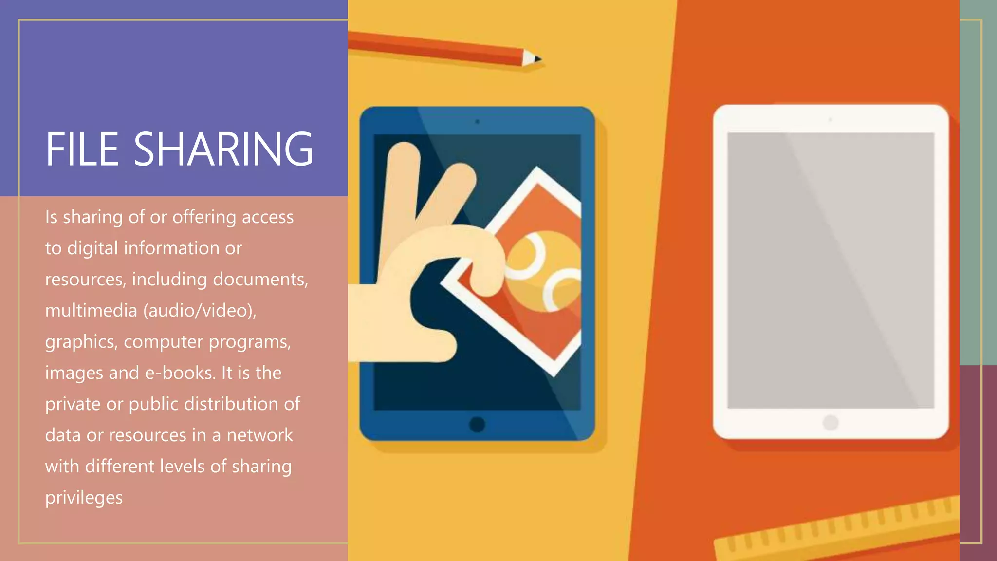 FILE SHARING
Is sharing of or offering access
to digital information or
resources, including documents,
multimedia (audio/video),
graphics, computer programs,
images and e-books. It is the
private or public distribution of
data or resources in a network
with different levels of sharing
privileges