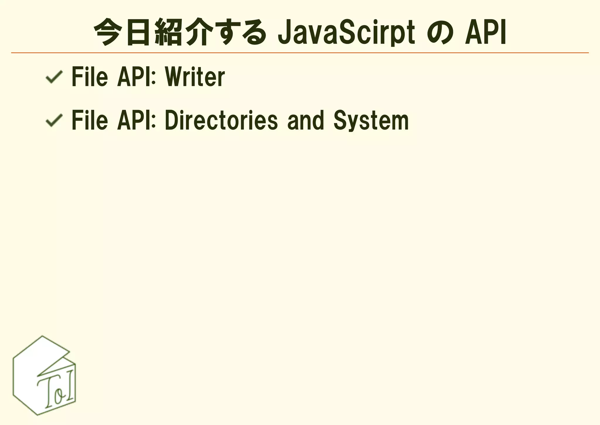 今日紹介する JavaScirpt の API
File API: Writer
File API: Directories and System
 