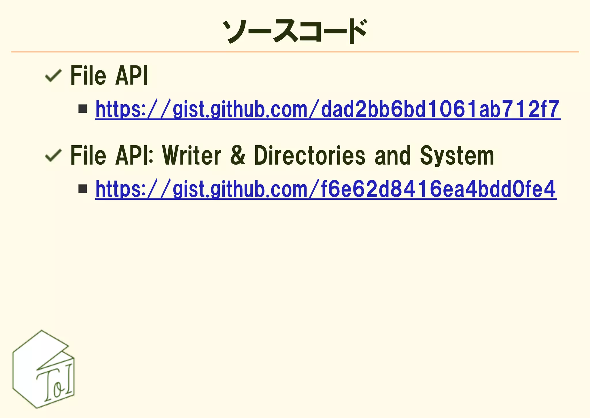 ソースコード
File API
  https://gist.github.com/dad2bb6bd1061ab712f7

File API: Writer & Directories and System
  https://gist.github.com/f6e62d8416ea4bdd0fe4
 