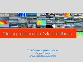 Geografias do Mar #Ilhas


        Toni Oliveira e Adailton Nunes
                Grupo Ecoarte
          www.ecoarte.info/geomar
 