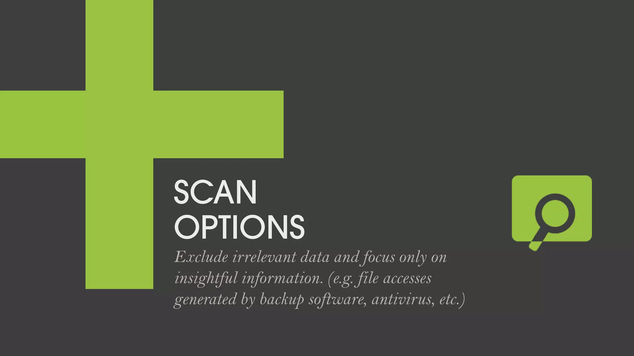 SCAN
OPTIONS
Exclude irrelevant data and focus only on
insightful information. (e.g. file accesses
generated by backup software, antivirus, etc.)