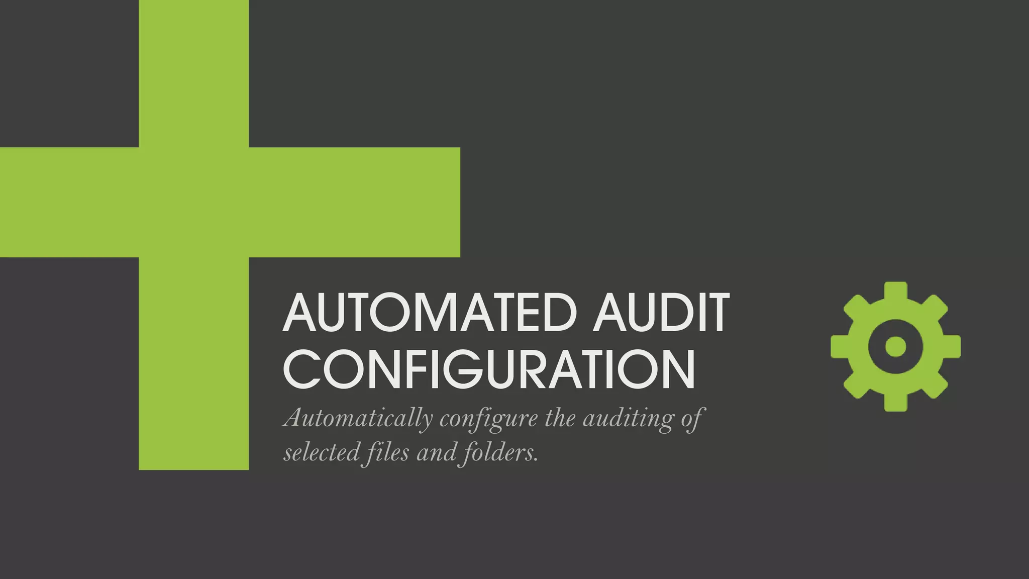 AUTOMATED AUDIT
CONFIGURATION
Automatically configure the auditing of
selected files and folders.