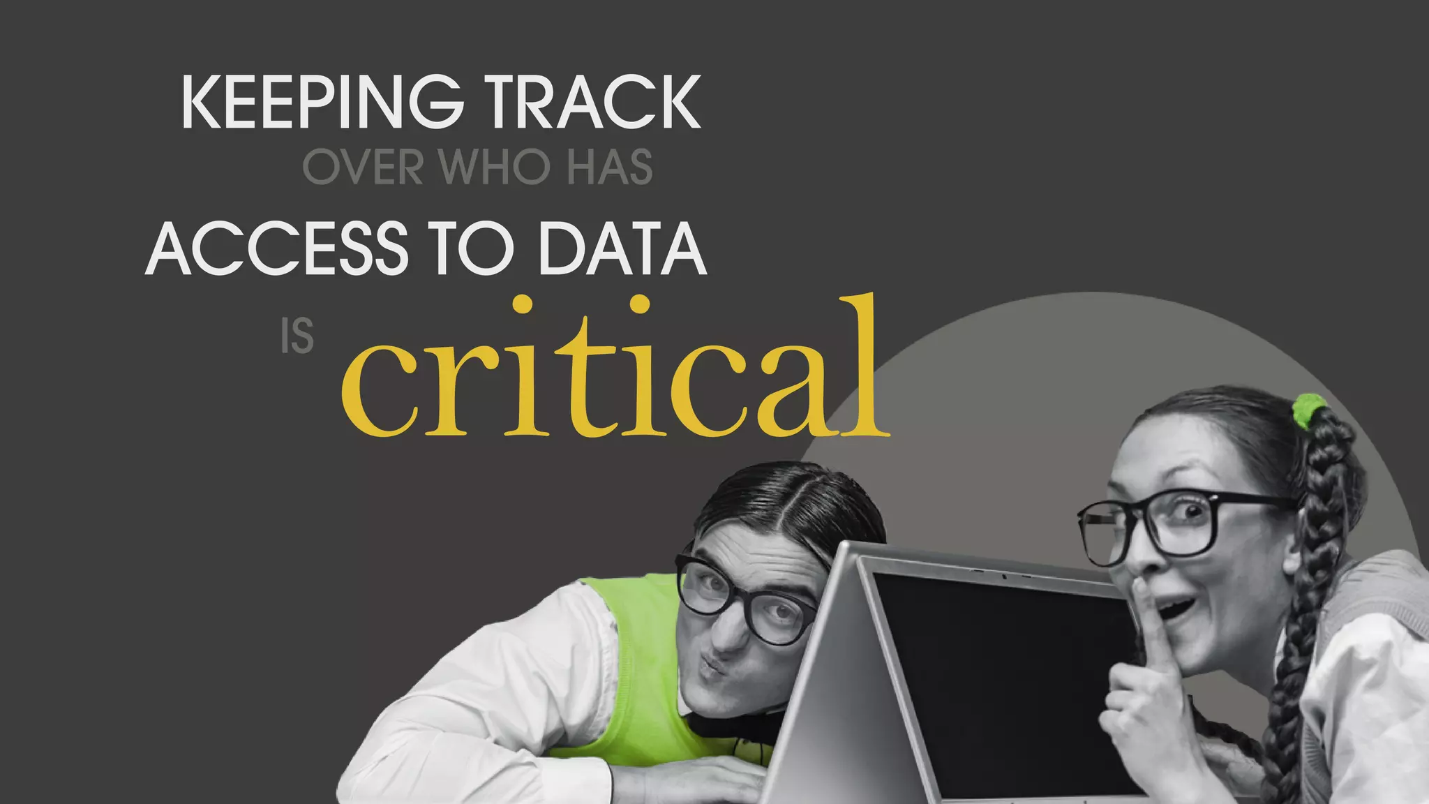 OVER WHO HAS
KEEPING TRACK
critical
ACCESS TO DATA
IS