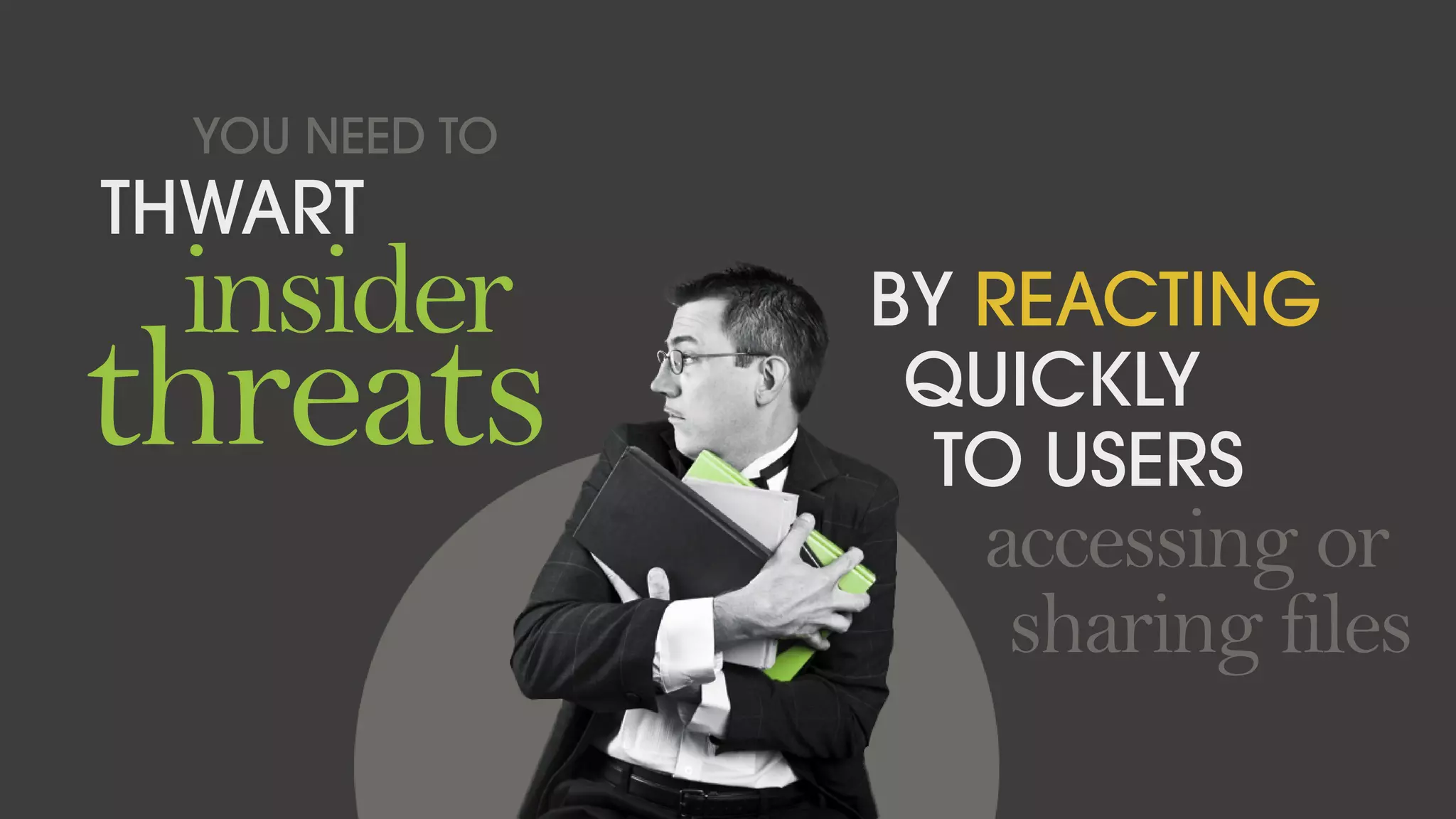 YOU NEED TO
THWART
insider
threats
BY REACTING
QUICKLY
TO USERS
accessing or
sharing files
