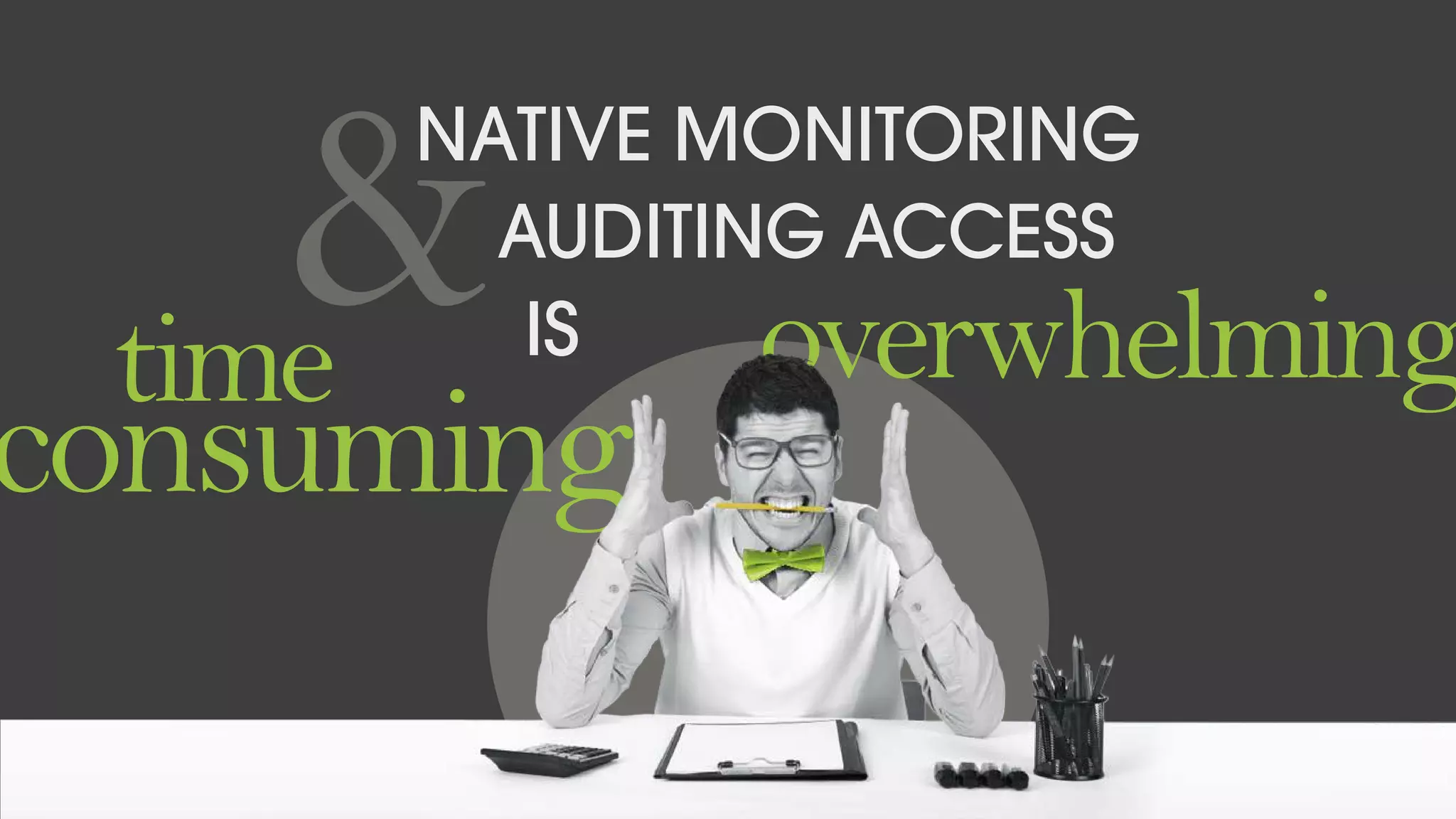 time
NATIVE MONITORING
&AUDITING ACCESS
overwhelming
consuming
IS