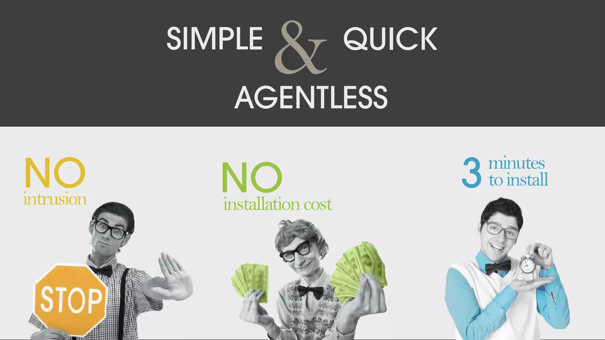 SIMPLE
& QUICK
AGENTLESS
NOintrusion
NOinstallationcost
3minutes
toinstall