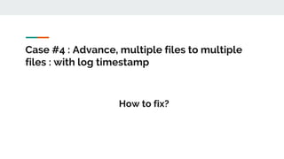 Case #4 : Advance, multiple files to multiple
files : with log timestamp
How to fix?
 