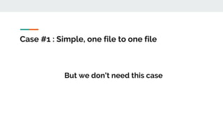 Case #1 : Simple, one file to one file
But we don’t need this case
 