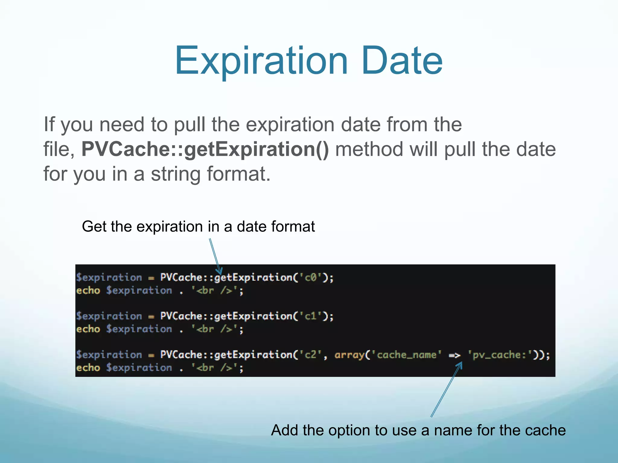 Expiration Date
If you need to pull the expiration date from the
file, PVCache::getExpiration() method will pull the date
for you in a string format.

    Get the expiration in a date format




                                Add the option to use a name for the cache
 