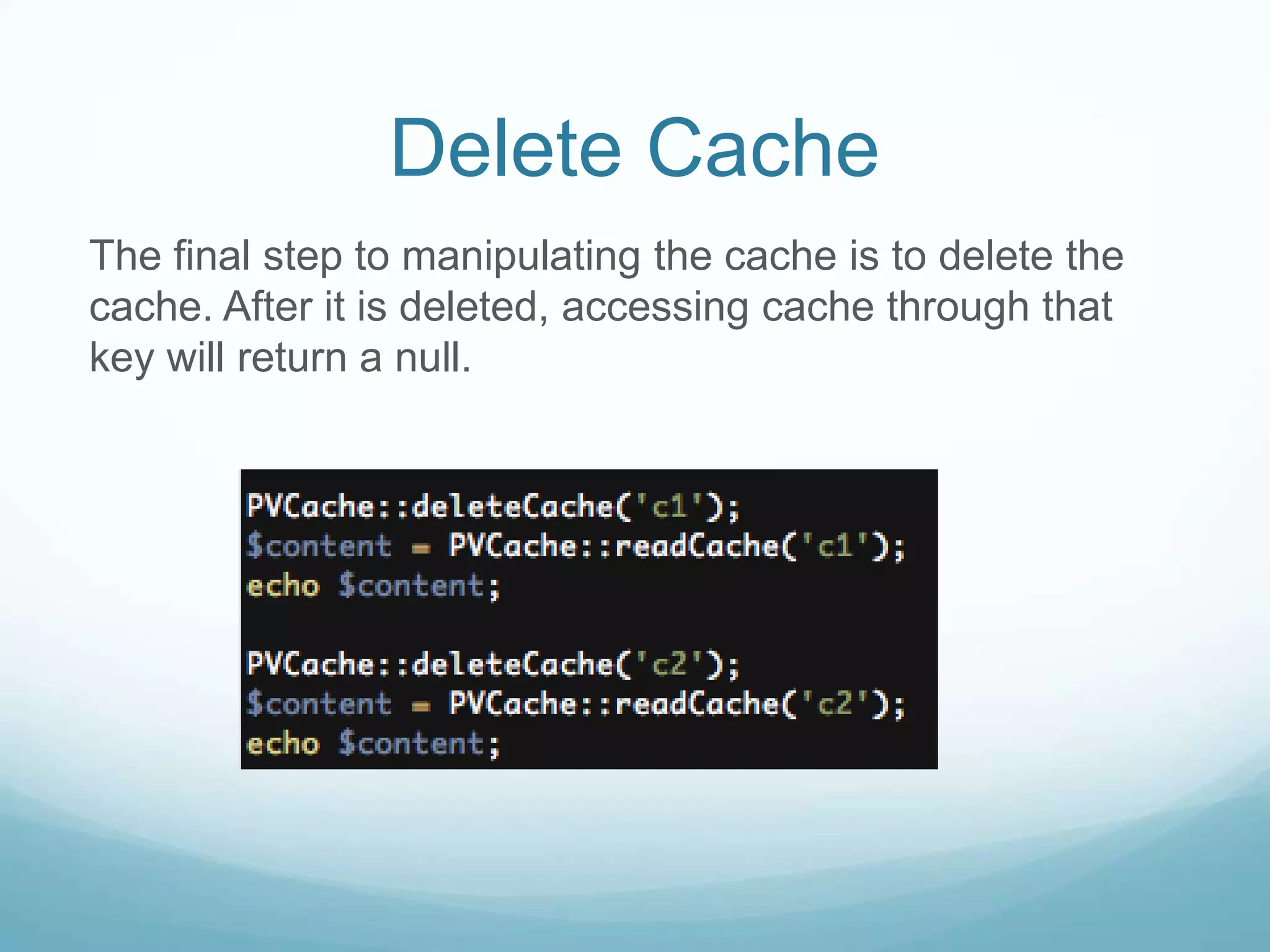 Delete Cache
The final step to manipulating the cache is to delete the
cache. After it is deleted, accessing cache through that
key will return a null.
 
