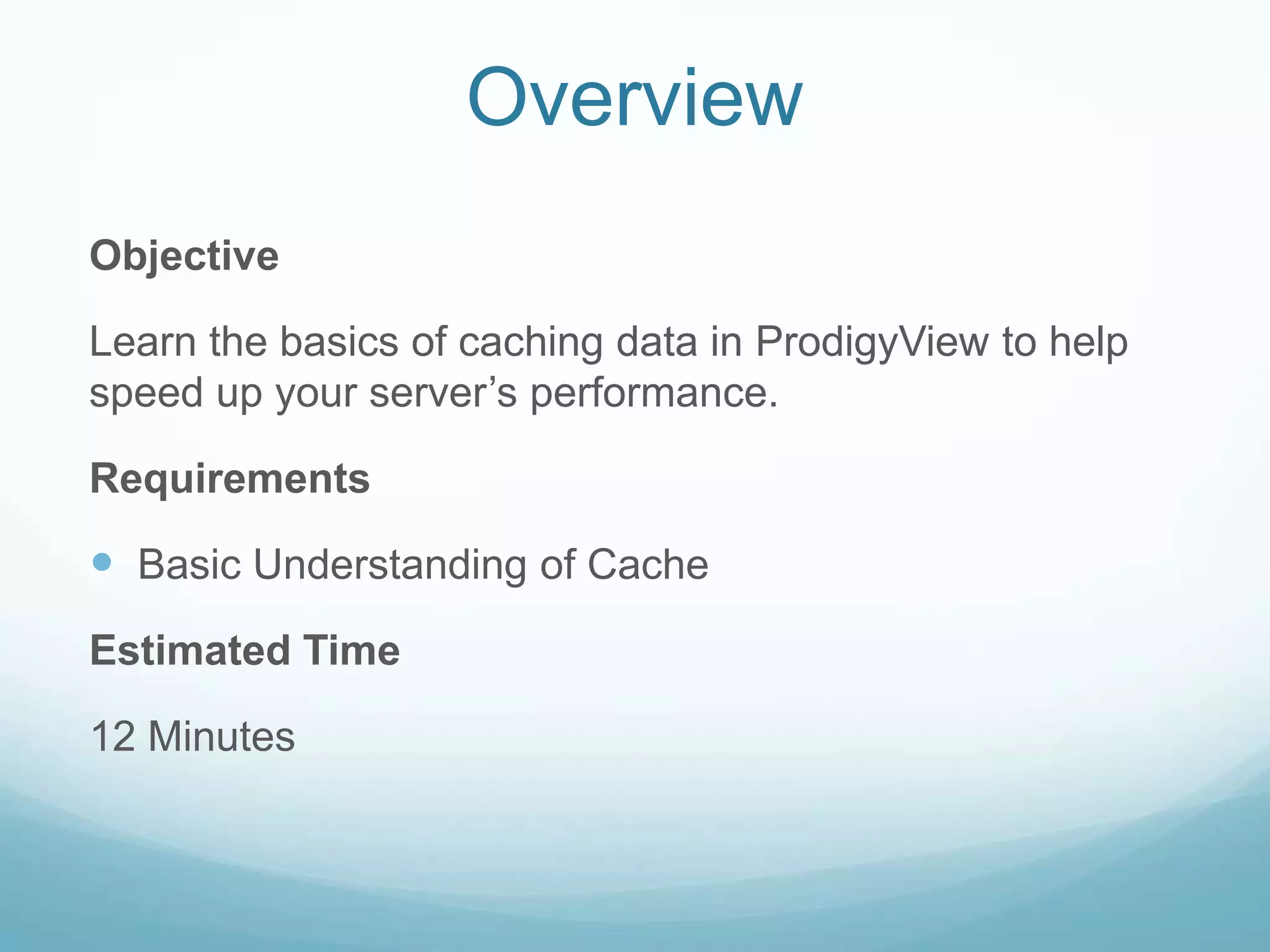 Overview
Objective

Learn the basics of caching data in ProdigyView to help
speed up your server’s performance.

Requirements

 Basic Understanding of Cache
Estimated Time

12 Minutes
 