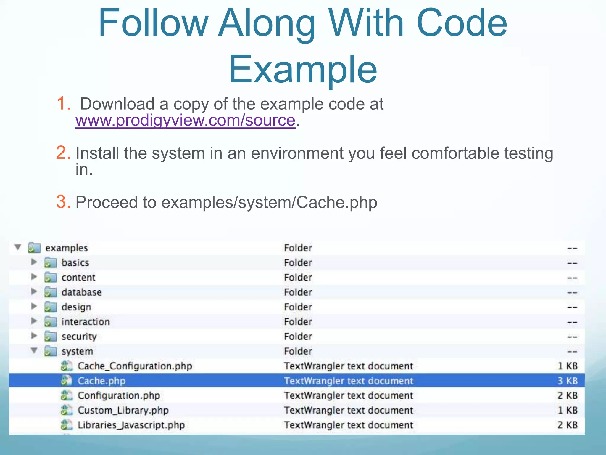 Follow Along With Code
               Example
1. Download a copy of the example code at
  www.prodigyview.com/source.
2. Install the system in an environment you feel comfortable testing
  in.
3. Proceed to examples/system/Cache.php
 