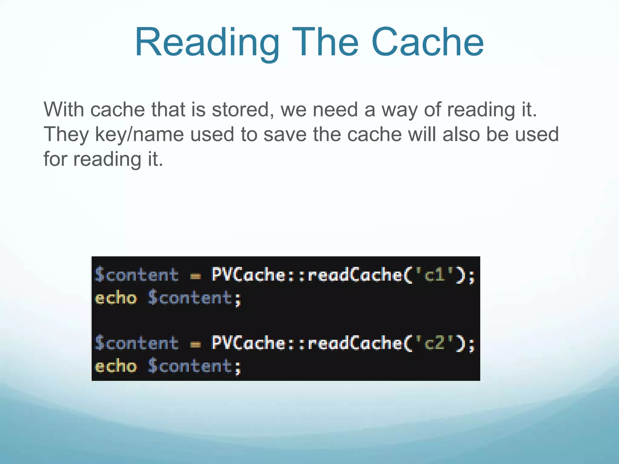 Reading The Cache
With cache that is stored, we need a way of reading it.
They key/name used to save the cache will also be used
for reading it.
 