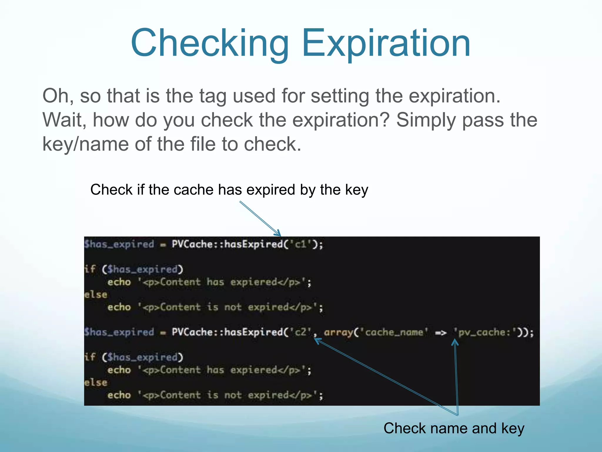 Checking Expiration
Oh, so that is the tag used for setting the expiration.
Wait, how do you check the expiration? Simply pass the
key/name of the file to check.

     Check if the cache has expired by the key




                                                 Check name and key
 