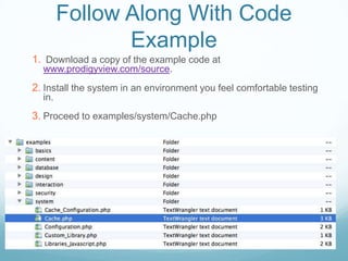 Follow Along With Code
               Example
1. Download a copy of the example code at
  www.prodigyview.com/source.
2. Install the system in an environment you feel comfortable testing
  in.
3. Proceed to examples/system/Cache.php
 