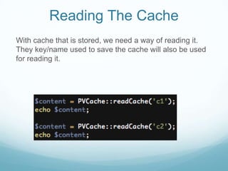 Reading The Cache
With cache that is stored, we need a way of reading it.
They key/name used to save the cache will also be used
for reading it.
 