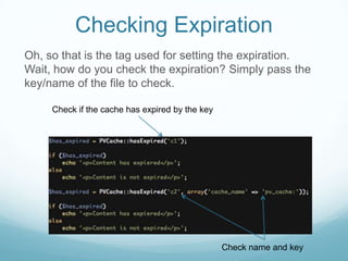 Checking Expiration
Oh, so that is the tag used for setting the expiration.
Wait, how do you check the expiration? Simply pass the
key/name of the file to check.

     Check if the cache has expired by the key




                                                 Check name and key
 