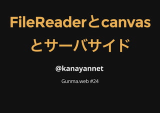FileReaderとcanvas
とサーバサイド
@kanayannet
Gunma.web #24
 