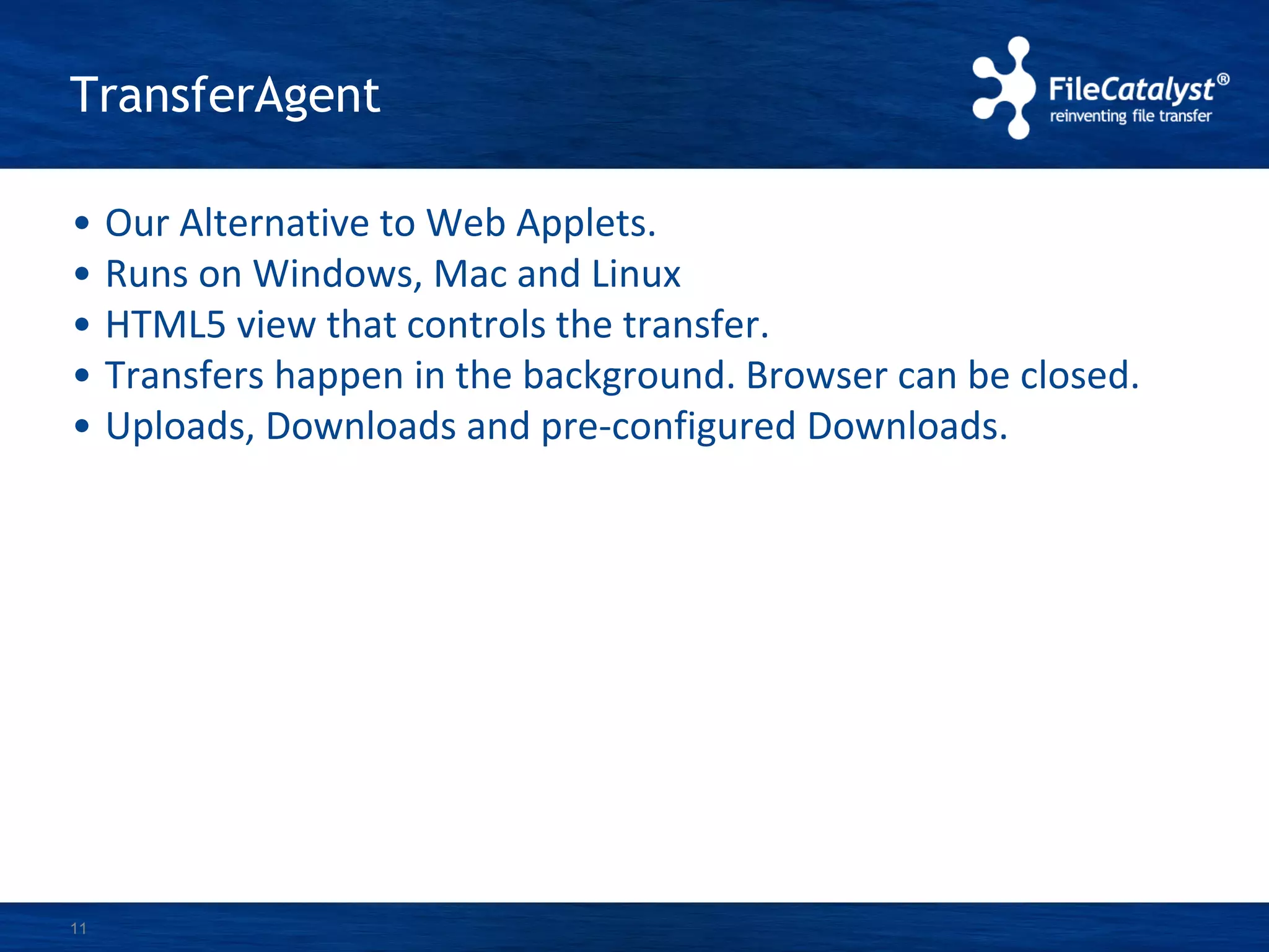 TransferAgent
• Our Alternative to Web Applets.
• Runs on Windows, Mac and Linux
• HTML5 view that controls the transfer.
• Transfers happen in the background. Browser can be closed.
• Uploads, Downloads and pre-configured Downloads.
11
 