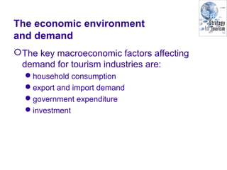 The economic environment
and demand
The key macroeconomic factors affecting
demand for tourism industries are:
household consumption
export and import demand
government expenditure
investment
 