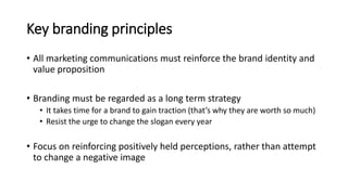 Key branding principles
• All marketing communications must reinforce the brand identity and
value proposition
• Branding ...