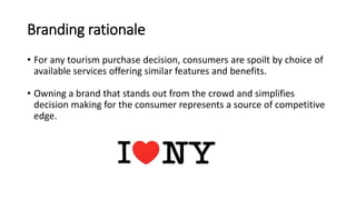 Branding rationale
• For any tourism purchase decision, consumers are spoilt by choice of
available services offering simi...