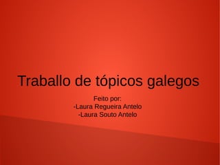 Traballo de tópicos galegos
Feito por:
-Laura Regueira Antelo
-Laura Souto Antelo
 