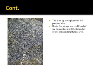Cont.This is an up close picture of the previous slide.Her in this picture you could kind of see the crystals a little better and of course the granite texture as well.