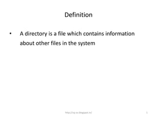 Definition

•   A directory is a file which contains information
    about other files in the system




                      http://raj-os.blogspot.in/       1
 