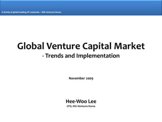 A family of global leading VC networks – IDG Ventures Korea




               Global Venture Capital Market
                                        - Trends and Implementation


                                                               November 2009




                                                              Hee-Woo Lee
                                                              CFO, IDG Ventures Korea
 