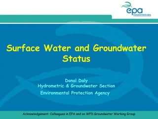 Surface Water and Groundwater
Status
Donal Daly
Hydrometric & Groundwater Section
Environmental Protection Agency

Acknowledgement: Colleagues in EPA and on WFD Groundwater Working Group

 