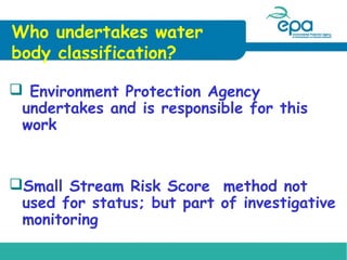 Who undertakes water
body classification?
 Environment Protection Agency
undertakes and is responsible for this
work

Small Stream Risk Score method not
used for status; but part of investigative
monitoring

 
