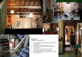 Second floor
Clockwise, from bottom left
1) The half-landing staircase leads from the ground floor
to second floor.
2) Second floor living space adjacent to 2 rooms.
3) The living space is also an activity cum storage area
for the couple.
4) The small attic in the back room was used for
worker’s accommodation in the older days.
5) The corridor leading from the living space to the toilet
and the back room.
A R C H I T E C T U R A L L AY O U T
4 1
 