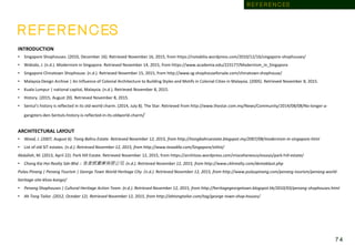 R E F E R E N C ES
INTRODUCTION
• Singapore Shophouses. (2010, December 16). Retrieved November 16, 2015, from https://notabilia.wordpress.com/2010/12/16/singapore-shophouses/
• Widodo, J. (n.d.). Modernism in Singapore. Retrieved November 14, 2015, from https://www.academia.edu/223177/Modernism_in_Singapore
• Singapore Chinatown Shophouse. (n.d.). Retrieved November 15, 2015, from http://www.sg-shophouseforsale.com/chinatown-shophouse/
• Malaysia Design Archive | An Influence of Colonial Architecture to Building Styles and Motifs in Colonial Cities in Malaysia. (2005). Retrieved November 8, 2015.
• Kuala Lumpur | national capital, Malaysia. (n.d.). Retrieved November 8, 2015.
• History. (2015, August 20). Retrieved November 8, 2015.
• Sentul’s history is reflected in its old-world charm. (2014, July 8). The Star. Retrieved from http://www.thestar.com.my/News/Community/2014/08/08/No-longer-a-
gangsters-den-Sentuls-history-is-reflected-in-its-oldworld-charm/
ARCHITECTURAL LAYOUT
• Wood, J. (2007, August 6). Tiong Bahru Estate. Retrieved November 12, 2015, from http://tiongbahruestate.blogspot.my/2007/08/modernism-in-singapore.html
• List of old SIT estates. (n.d.). Retrieved November 12, 2015, from http://www.teoadila.com/Singapore/sitlist/
Abdallah, M. (2013, April 22). Park Hill Estate. Retrieved November 12, 2015, from https://architoss.wordpress.com/miscellaneous/essays/park-hill-estate/
• Chong Kia Hoi Realty Sdn Bhd :: 张家辉實業有限公司. (n.d.). Retrieved November 12, 2015, from http://www.ckhrealty.com/demaklaut.php
Pulau Pinang | Penang Tourism | George Town World Heritage City. (n.d.). Retrieved November 12, 2015, from http://www.pulaupinang.com/penang-tourism/penang-world-
heritage-site-khoo-kongsi/
• Penang Shophouses | Cultural Heritage Action Team. (n.d.). Retrieved November 12, 2015, from http://heritagegeorgetown.blogspot.hk/2010/03/penang-shophouses.html
• Ah Tong Tailor. (2012, October 12). Retrieved November 12, 2015, from http://ahtongtailor.com/tag/george-town-shop-houses/
7 4
R E F E R E N C ES
 