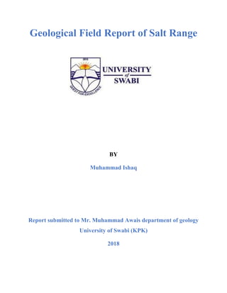 Geological Field Report of Salt Range
BY
Muhammad Ishaq
Report submitted to Mr. Muhammad Awais department of geology
University of Swabi (KPK)
2018
 