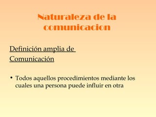 Naturaleza de la comunicacion Definición amplia de  Comunicación Todos aquellos procedimientos mediante los cuales una persona puede influir en otra 