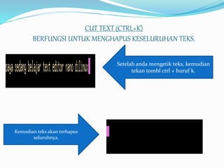 CUT TEXT (CTRL+K)
BERFUNGSI UNTUK MENGHAPUS KESELURUHAN TEKS.
Setelah anda mengetik teks, kemudian
tekan tombl ctrl + huruf k.
Kemudian teks akan terhapus
seluruhnya.
 