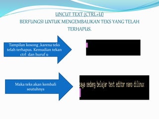 UNCUT TEXT (CTRL+U)
BERFUNGSI UNTUK MENGEMBALIKAN TEKS YANG TELAH
TERHAPUS.
Tampilan kosong ,karena teks
telah terhapus. Kemudian tekan
ctrl dan huruf u
Maka teks akan kembali
seutuhnys
 