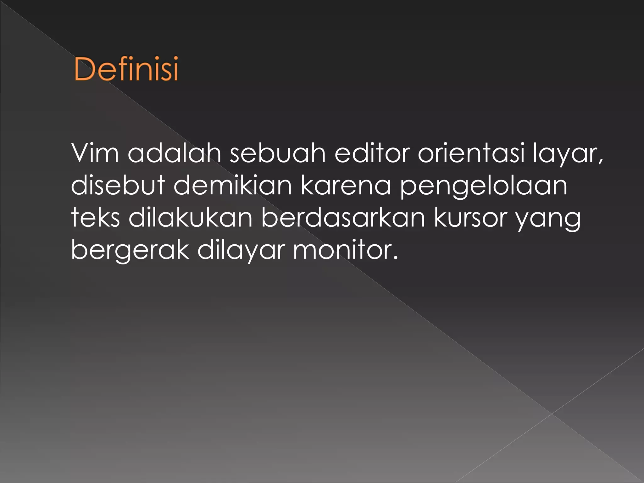 Vim adalah sebuah editor orientasi layar,
disebut demikian karena pengelolaan
teks dilakukan berdasarkan kursor yang
bergerak dilayar monitor.
 
