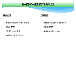 HARDWARE INTERFACE
SERVER
• Intel Pentium IV or more
• 2 GB RAM
• 10 GB hard disk
• Network Interface
CLIENT
• Intel Pentium III or more
• 2 GB RAM
• Network Interface
 