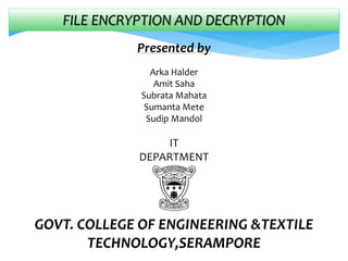 FILE ENCRYPTION AND DECRYPTION
Presented by
Arka Halder
Amit Saha
Subrata Mahata
Sumanta Mete
Sudip Mandol
IT
DEPARTMENT
GOVT. COLLEGE OF ENGINEERING &TEXTILE
TECHNOLOGY,SERAMPORE
 