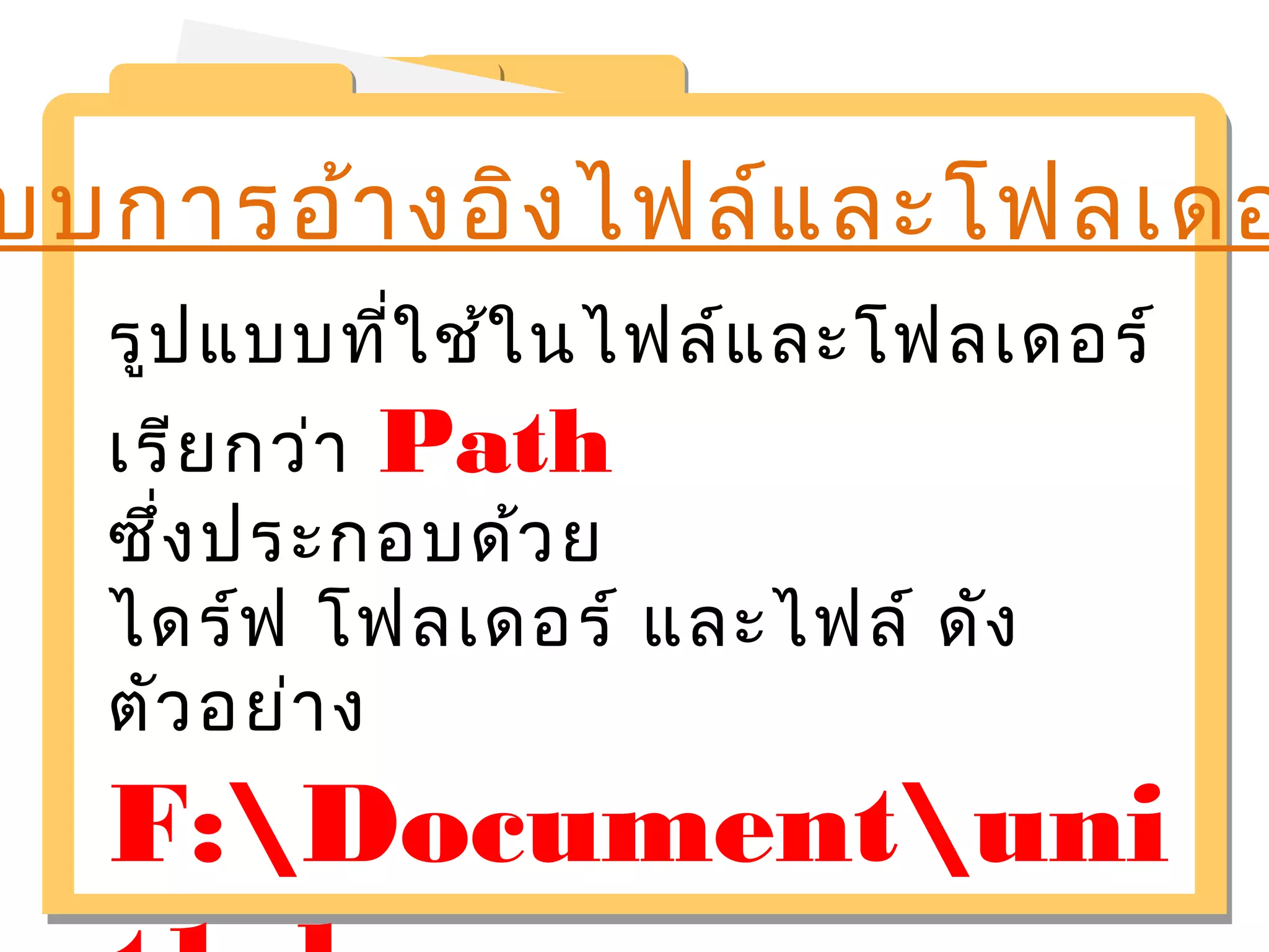 แบบการอ้างอิงไฟล์และโฟลเดอรูปแบบที่ใช้ในไฟล์และโฟลเดอร์ 
เรียกว่า Path 
ซึ่งประกอบด้วย 
ไดร์ฟ โฟลเดอร์ และไฟล์ ดัง 
ตัวอย่าง 
F:Documentuni 
t1.doc 
 