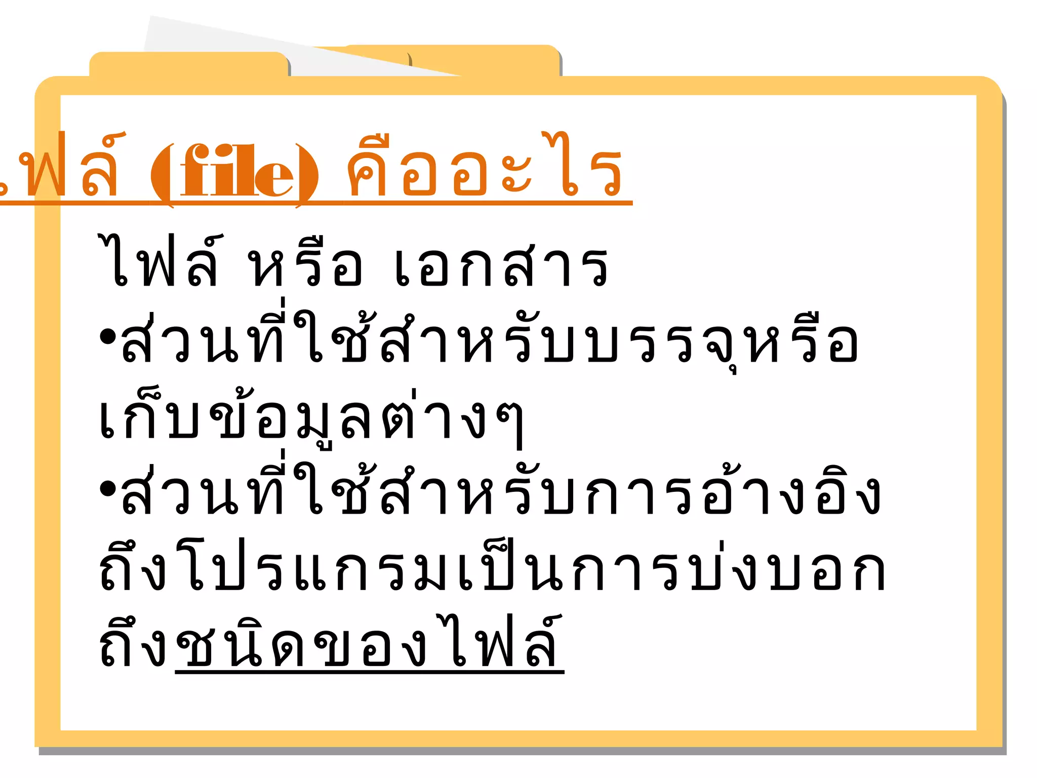 ไฟล์ (file) คืออะไร 
ไฟล์ หรือ เอกสาร 
•ส่วนที่ใช้สำาหรับบรรจุหรือ 
เก็บข้อมูลต่างๆ 
•ส่วนที่ใช้สำาหรับการอ้างอิง 
ถึงโปรแกรมเป็นการบ่งบอก 
ถึงชนิดของไฟล์ 
 