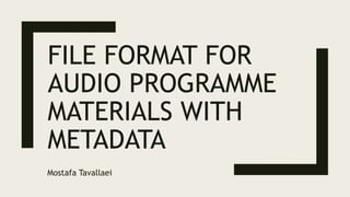 FILE FORMAT FOR
AUDIO PROGRAMME
MATERIALS WITH
METADATA
Mostafa Tavallaei
 